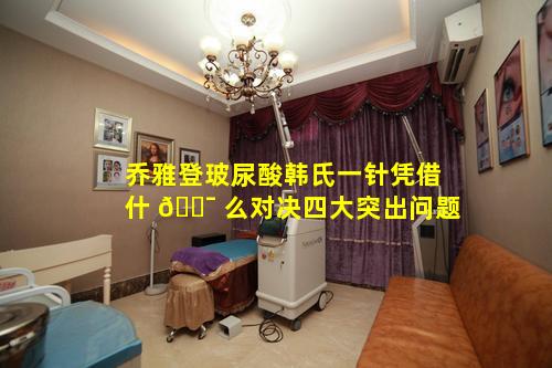 乔雅登玻尿酸韩氏一针凭借什 🐯 么对决四大突出问题
